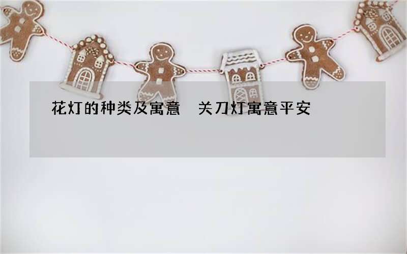 花灯的种类及寓意关刀灯寓意平安